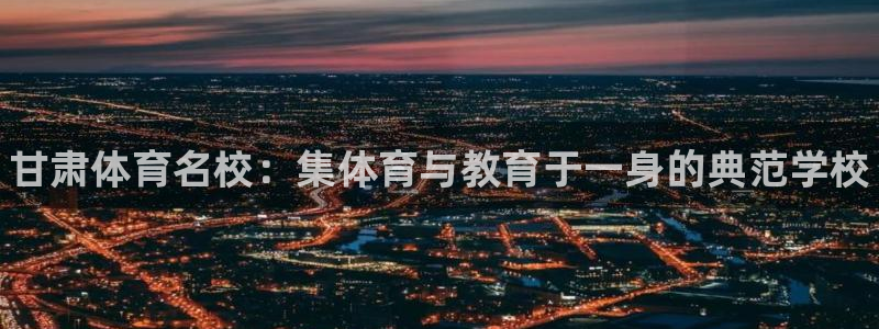 尊龙官网下载招商电话:甘肃体育名校:集体育与教育于一身的典范