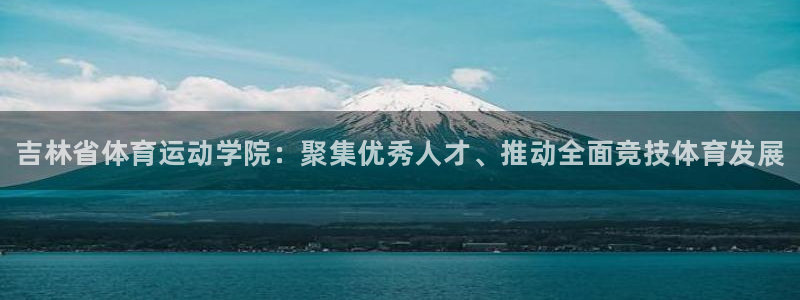 尊龙官网下载是干嘛的公司:吉林省体育运动学院:聚集优秀人才、