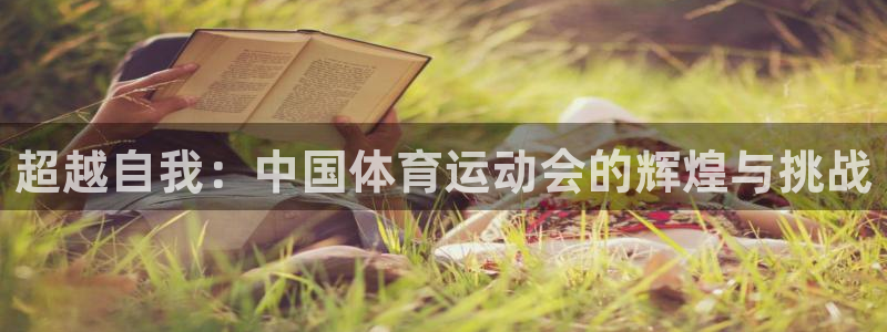 尊龙官方平台体育:超越自我:中国体育运动会的辉煌与挑战